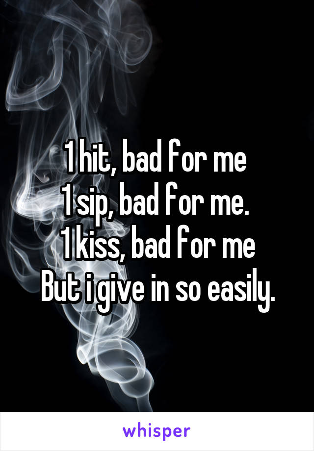 1 hit, bad for me 
1 sip, bad for me. 
1 kiss, bad for me
But i give in so easily.