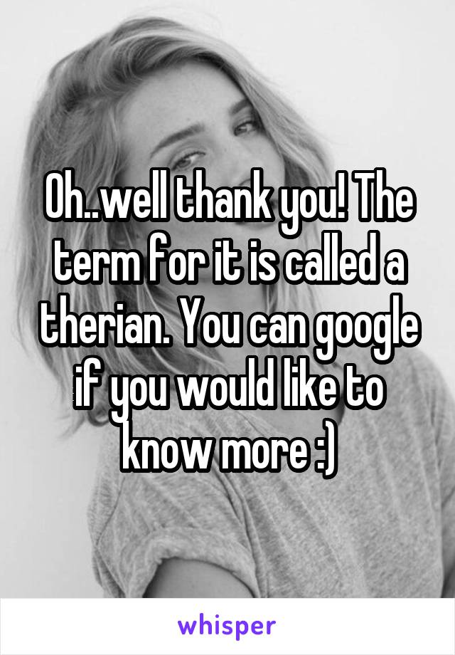 Oh..well thank you! The term for it is called a therian. You can google if you would like to know more :)