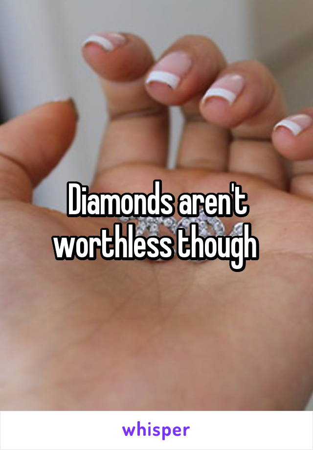Diamonds aren't worthless though 