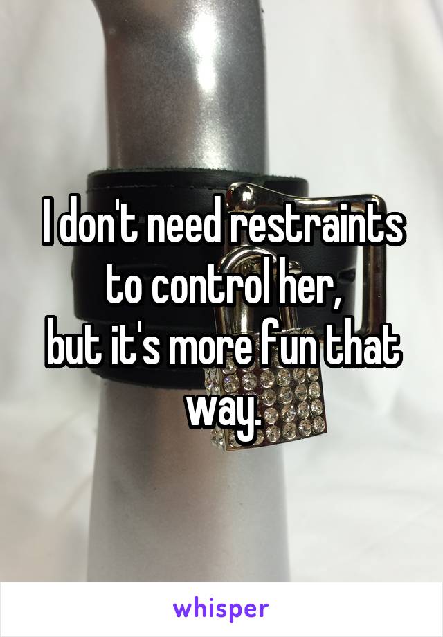 I don't need restraints to control her,
but it's more fun that way.