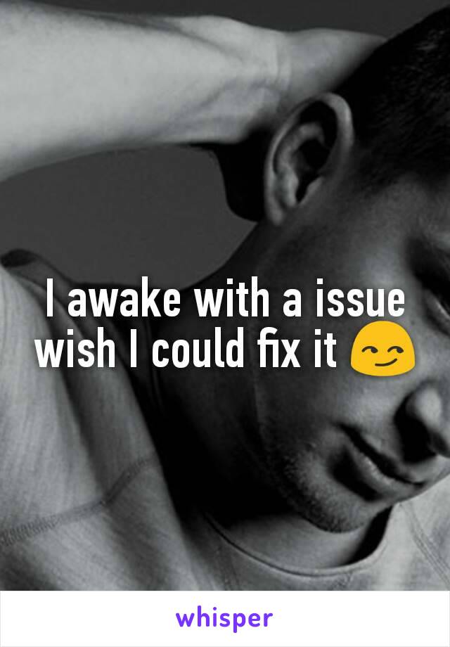 I awake with a issue wish I could fix it 😏