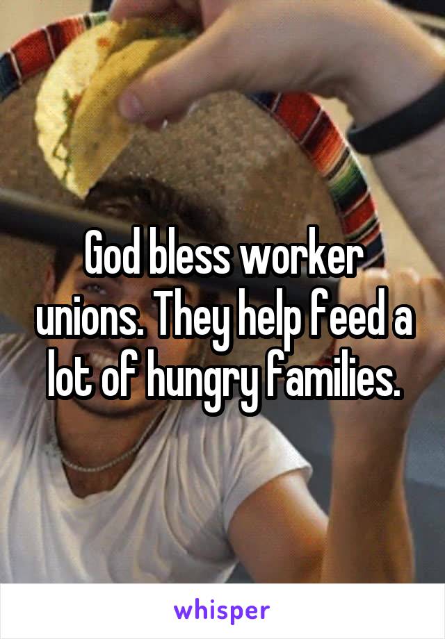 God bless worker unions. They help feed a lot of hungry families.