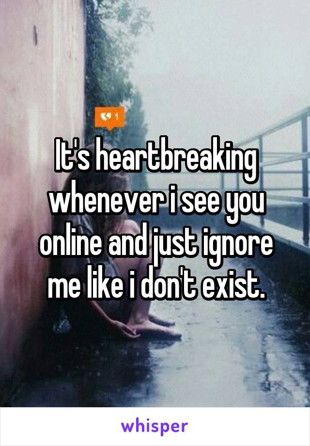 It's heartbreaking whenever i see you online and just ignore me like i don't exist.