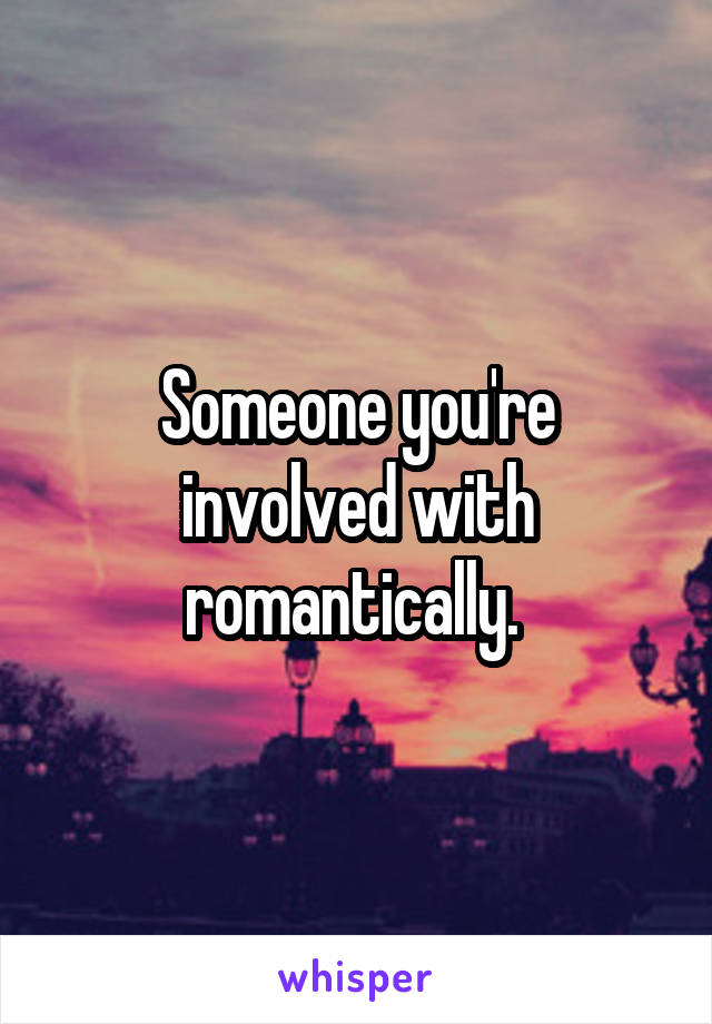 Someone you're involved with romantically. 