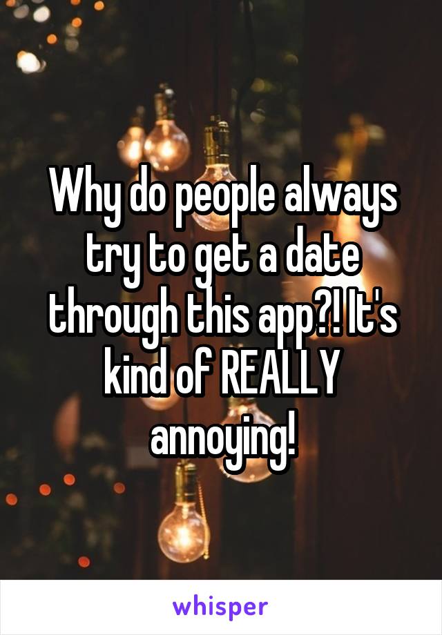 Why do people always try to get a date through this app?! It's kind of REALLY annoying!