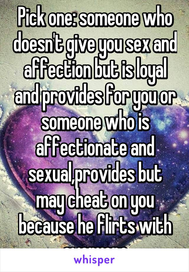 Pick one: someone who doesn't give you sex and affection but is loyal and provides for you or someone who is affectionate and sexual,provides but may cheat on you because he flirts with everyone