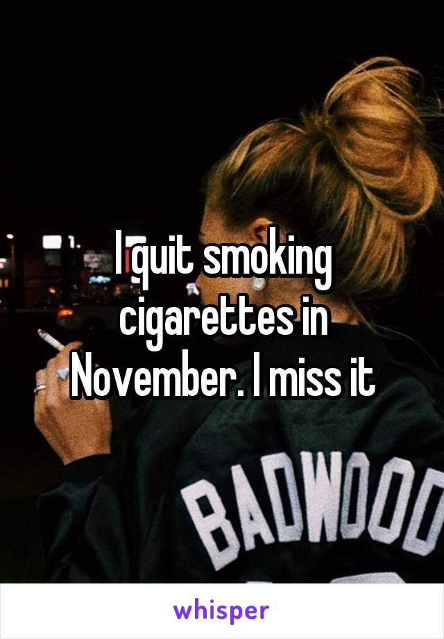 I quit smoking cigarettes in November. I miss it