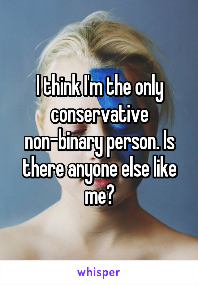 I think I'm the only conservative non-binary person. Is there anyone else like me?