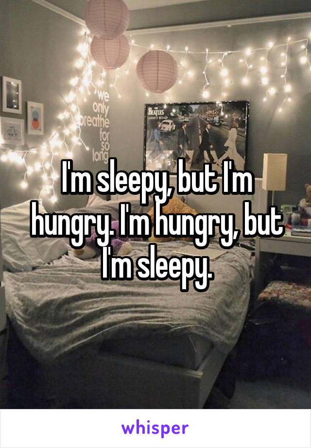 I'm sleepy, but I'm hungry. I'm hungry, but I'm sleepy.