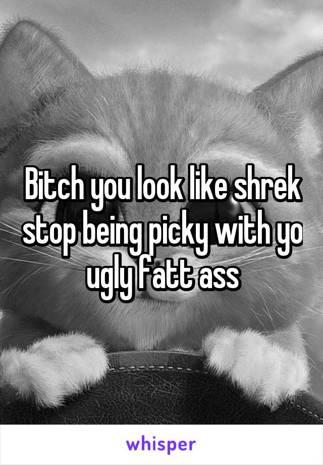 Bitch you look like shrek stop being picky with yo ugly fatt ass