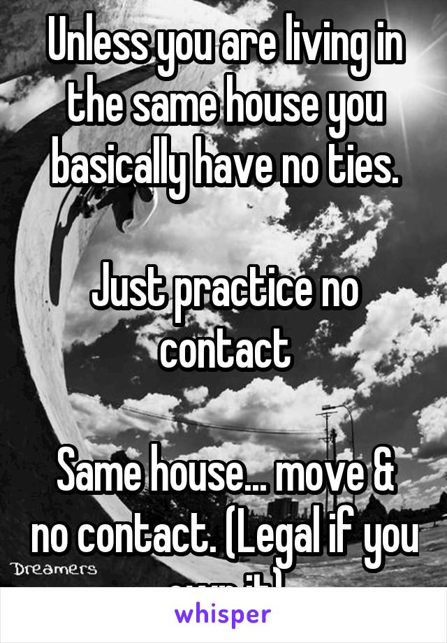 Unless you are living in the same house you basically have no ties.

Just practice no contact

Same house... move & no contact. (Legal if you own it)