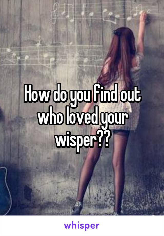 How do you find out who loved your wisper??