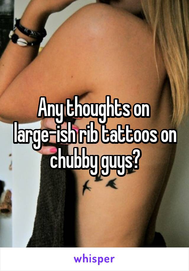 Any thoughts on  large-ish rib tattoos on chubby guys?