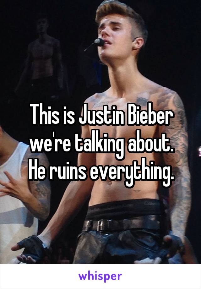 This is Justin Bieber we're talking about.
He ruins everything.