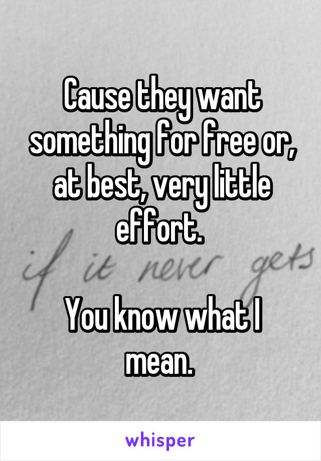 Cause they want something for free or, at best, very little effort. 

You know what I mean. 