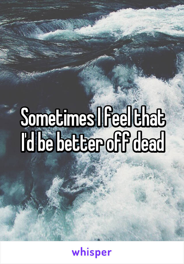 Sometimes I feel that I'd be better off dead