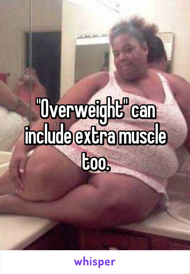 "Overweight" can include extra muscle too.