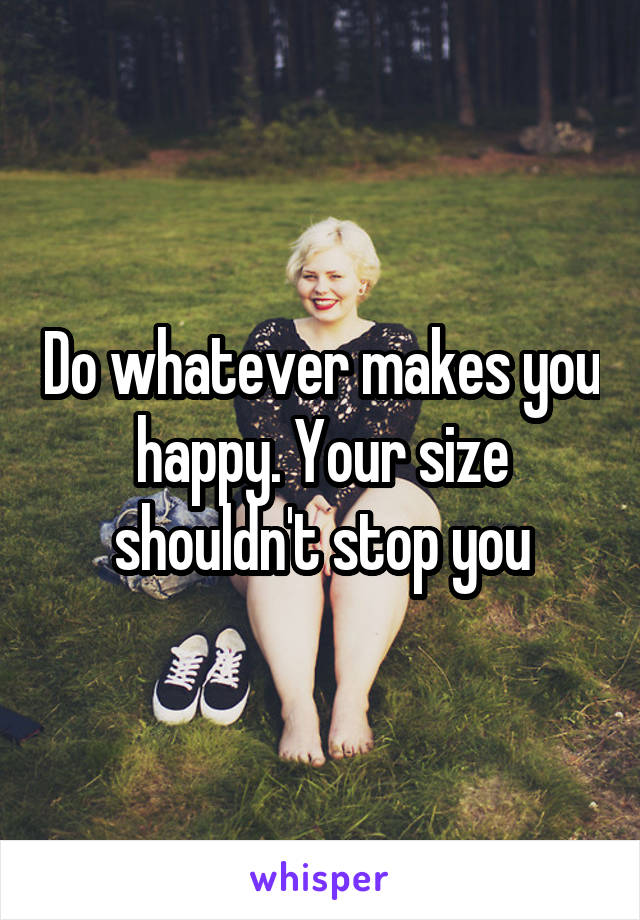 Do whatever makes you happy. Your size shouldn't stop you