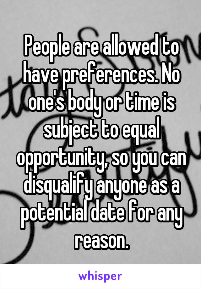 People are allowed to have preferences. No one's body or time is subject to equal opportunity, so you can disqualify anyone as a potential date for any reason.
