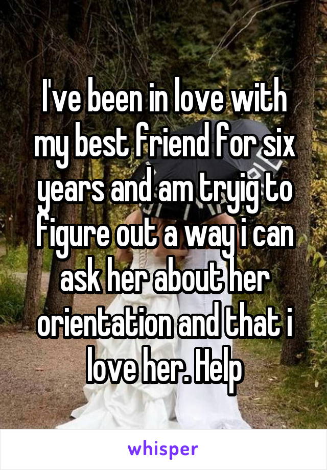 I've been in love with my best friend for six years and am tryig to figure out a way i can ask her about her orientation and that i love her. Help