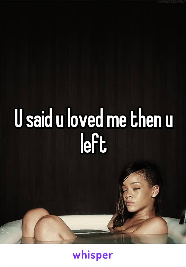 U said u loved me then u left