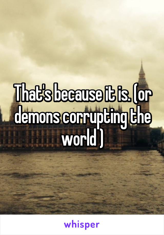 That's because it is. (or demons corrupting the world )