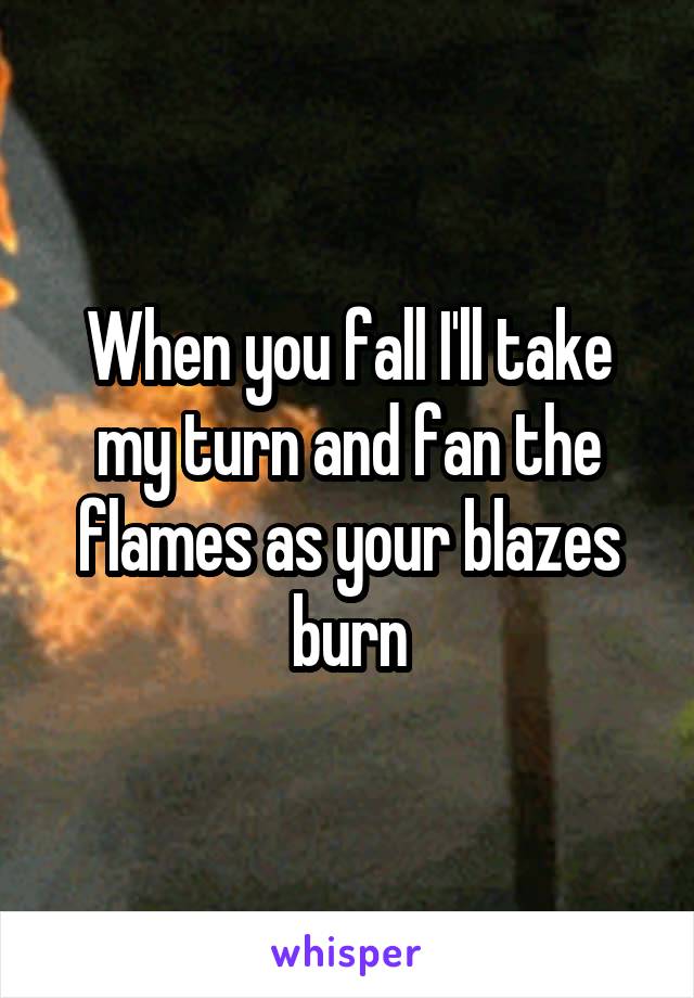 When you fall I'll take my turn and fan the flames as your blazes burn