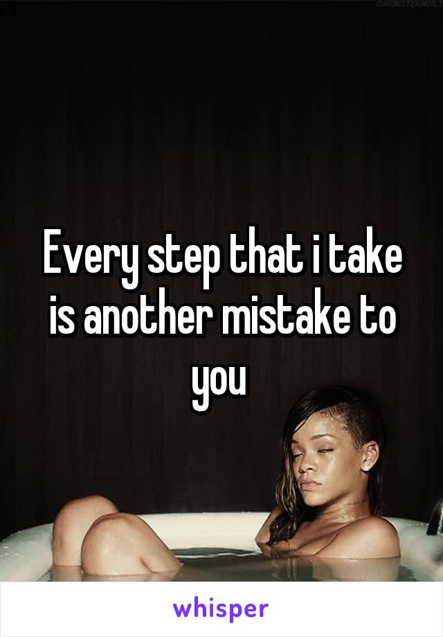 Every step that i take is another mistake to you 