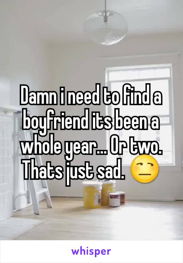 Damn i need to find a boyfriend its been a whole year... Or two. Thats just sad. 😒