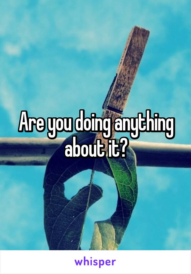 Are you doing anything about it?