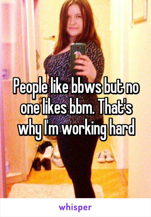 People like bbws but no one likes bbm. That's why I'm working hard