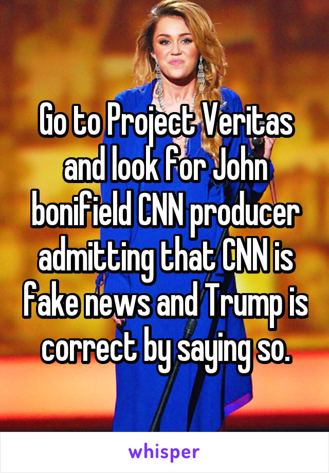 Go to Project Veritas and look for John bonifield CNN producer admitting that CNN is fake news and Trump is correct by saying so.