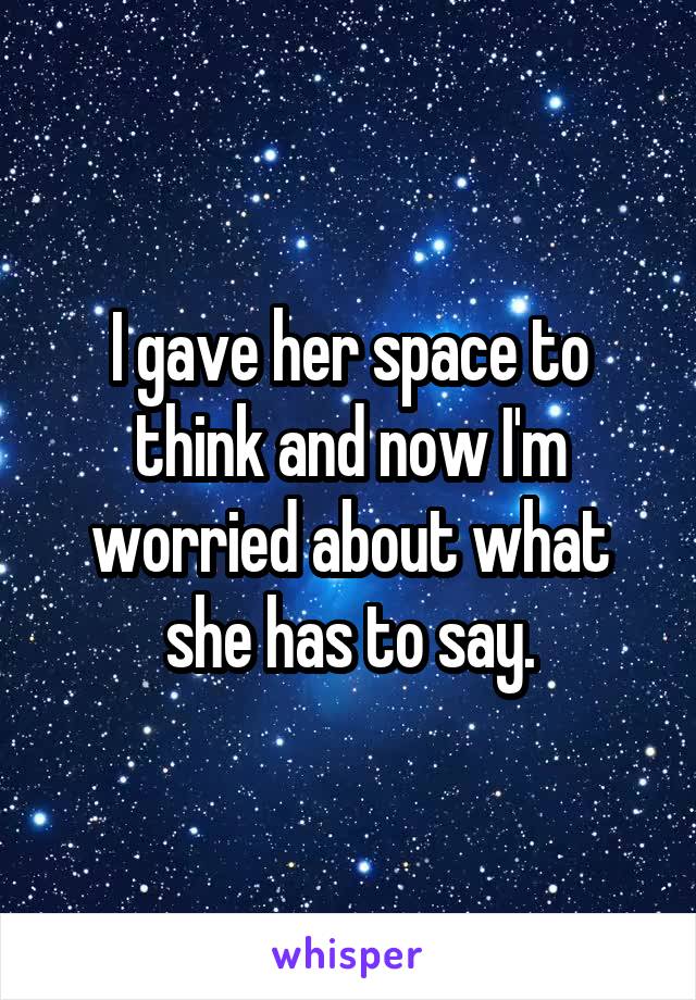 I gave her space to think and now I'm worried about what she has to say.