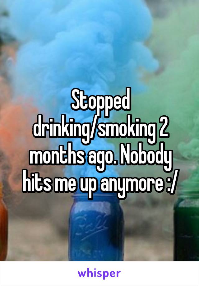 Stopped drinking/smoking 2 months ago. Nobody hits me up anymore :/