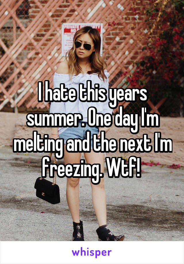 I hate this years summer. One day I'm melting and the next I'm freezing. Wtf! 