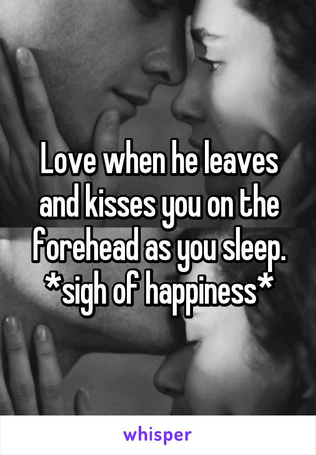 Love when he leaves and kisses you on the forehead as you sleep. *sigh of happiness*