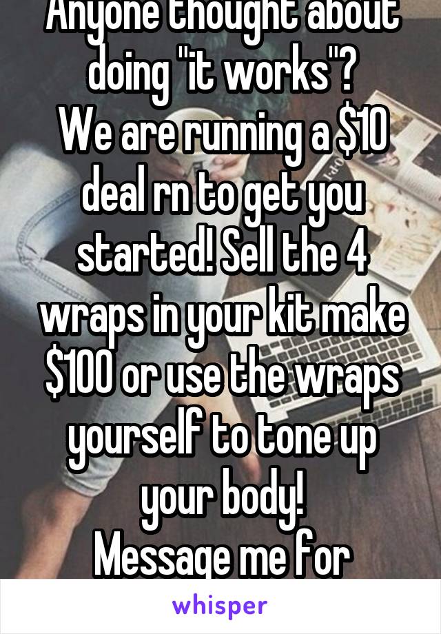 Anyone thought about doing "it works"?
We are running a $10 deal rn to get you started! Sell the 4 wraps in your kit make $100 or use the wraps yourself to tone up your body!
Message me for details