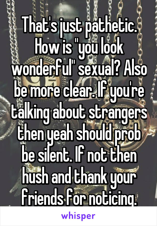 That's just pathetic. How is "you look wonderful" sexual? Also be more clear. If you're talking about strangers then yeah should prob be silent. If not then hush and thank your friends for noticing.