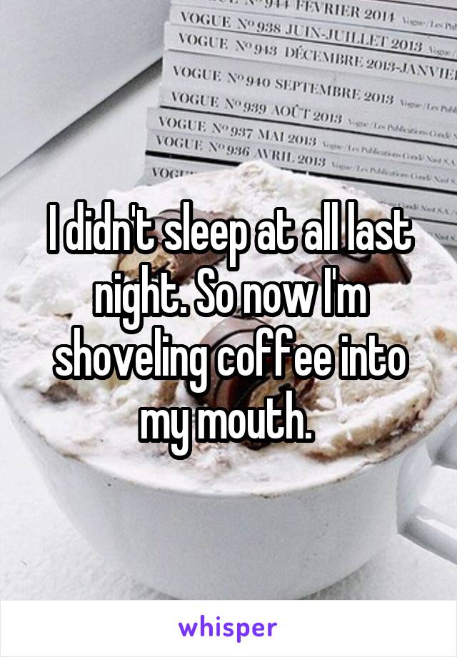 I didn't sleep at all last night. So now I'm shoveling coffee into my mouth. 