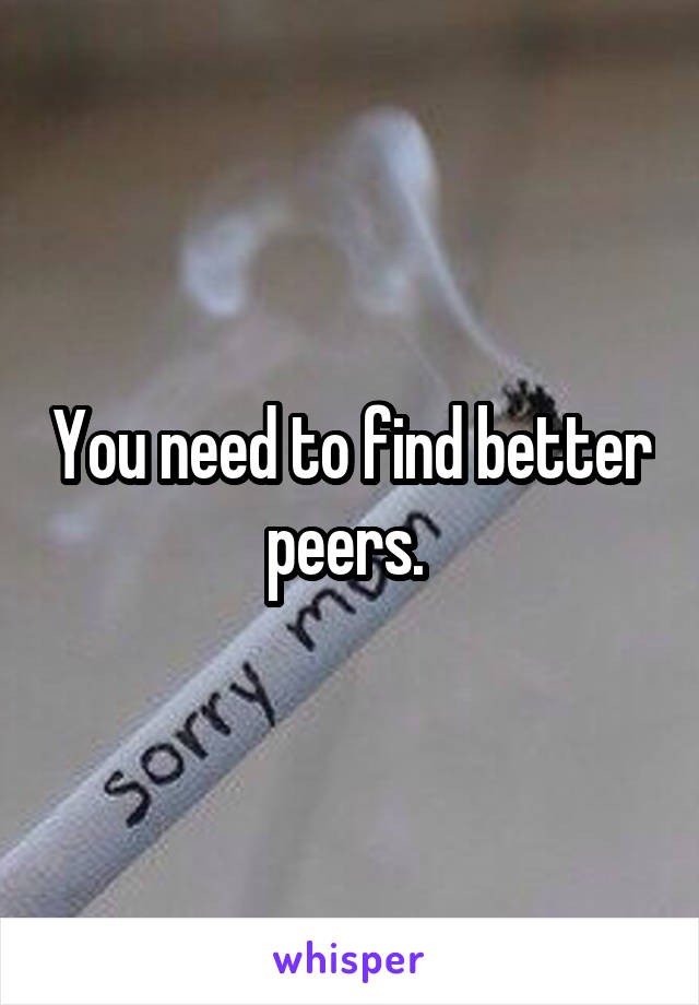 You need to find better peers. 