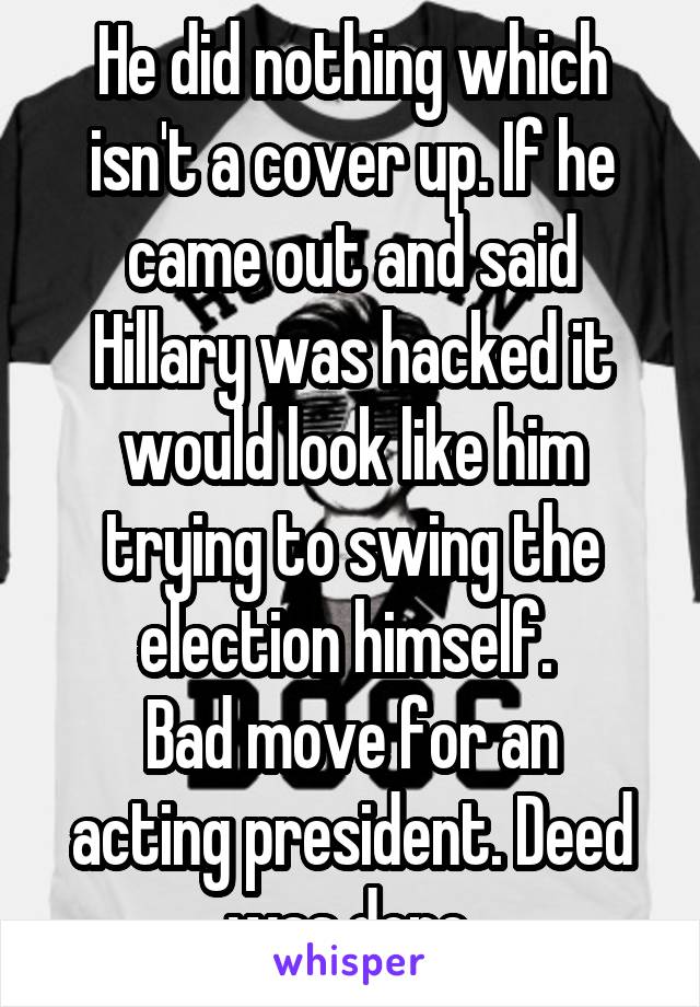 He did nothing which isn't a cover up. If he came out and said Hillary was hacked it would look like him trying to swing the election himself. 
Bad move for an acting president. Deed was done.