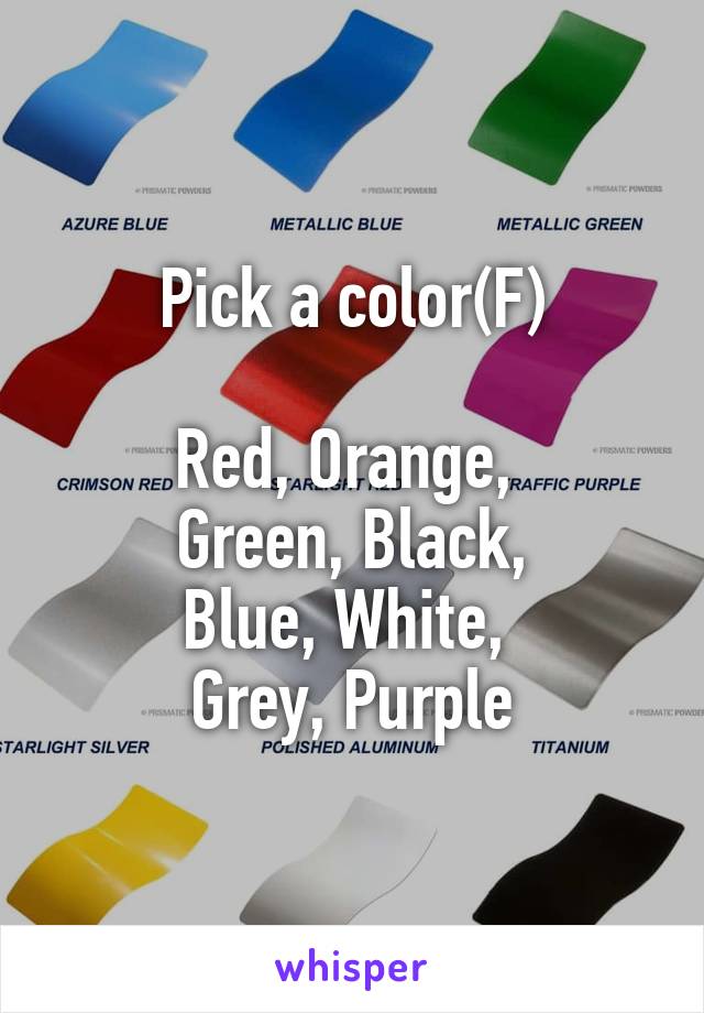 Pick a color(F)

Red, Orange, 
Green, Black,
Blue, White, 
Grey, Purple