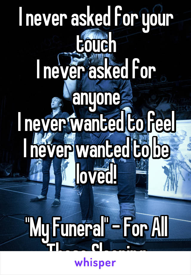 I never asked for your touch
I never asked for anyone
I never wanted to feel
I never wanted to be loved!

"My Funeral" - For All Those Sleeping