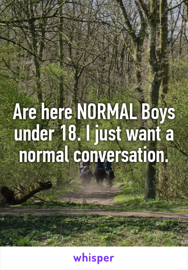 Are here NORMAL Boys under 18. I just want a normal conversation.