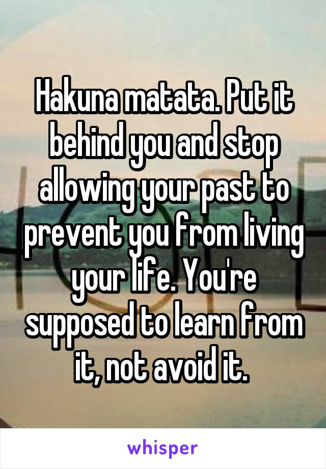 Hakuna matata. Put it behind you and stop allowing your past to prevent you from living your life. You're supposed to learn from it, not avoid it. 