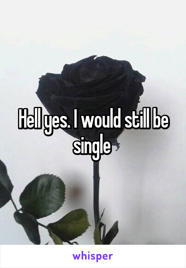 Hell yes. I would still be single 