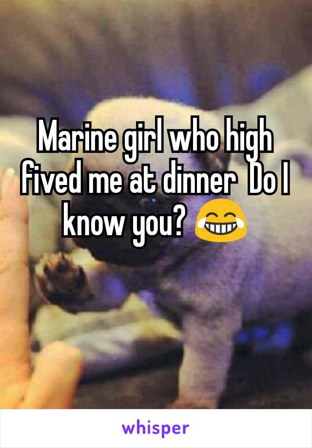 Marine girl who high fived me at dinner  Do I know you? 😂