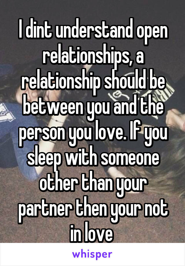 I dint understand open relationships, a relationship should be between you and the person you love. If you sleep with someone other than your partner then your not in love 