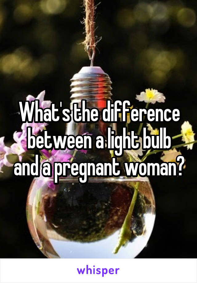 What's the difference between a light bulb and a pregnant woman?