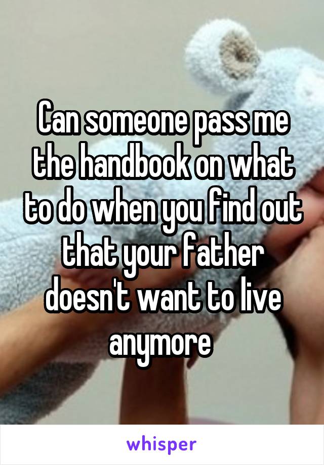 Can someone pass me the handbook on what to do when you find out that your father doesn't want to live anymore 